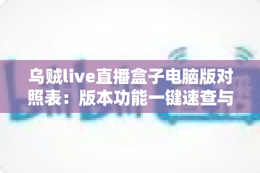 乌贼live直播盒子电脑版对照表:版本功能一键速查与实用选择指南 乌贼live直播盒子电脑版对照表:版本功能一键速查与实用选择指南