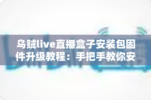 乌贼live直播盒子安装包固件升级教程:手把手教你安全升级固件,让设备焕发新生 乌贼live直播盒子安装包固件升级教程:手把手教你安全升级固件,让设备焕发新生
