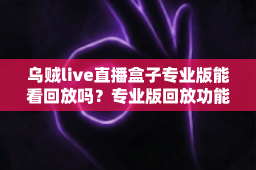 乌贼live直播盒子专业版能看回放吗?专业版回放功能全面解析与实用观看指南 乌贼live直播盒子专业版能看回放吗?专业版回放功能全面解析与实用观看指南