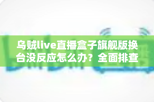 乌贼live直播盒子旗舰版换台没反应怎么办？全面排查步骤与实用解决方案大全