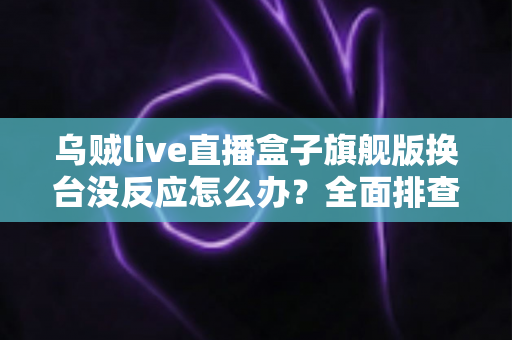乌贼live直播盒子旗舰版换台没反应怎么办？全面排查步骤与实用解决方案大全