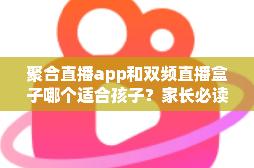 聚合直播app和双频直播盒子哪个适合孩子？家长必读的科学选择指南