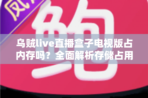 乌贼live直播盒子电视版占内存吗？全面解析存储占用与优化技巧