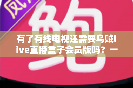 有了有线电视还需要乌贼live直播盒子会员版吗?一文看懂两者差异,帮你省下冤枉钱 有了有线电视还需要乌贼live直播盒子会员版吗?一文看懂两者差异,帮你省下冤枉钱