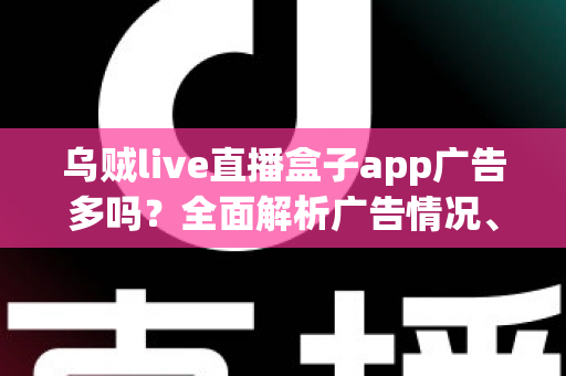 乌贼live直播盒子app广告多吗?全面解析广告情况、使用体验与实用避坑指南 乌贼live直播盒子app广告多吗?全面解析广告情况、使用体验与实用避坑指南