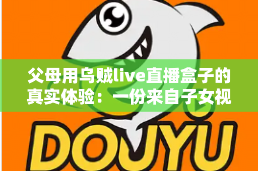 父母用乌贼live直播盒子的真实体验:一份来自子女视角的深度使用报告 父母用乌贼live直播盒子的真实体验:一份来自子女视角的深度使用报告