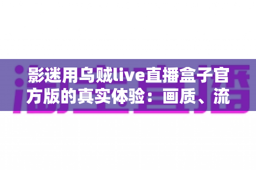 影迷用乌贼live直播盒子官方版的真实体验:画质、流畅度与日常使用全方位评测分享 影迷用乌贼live直播盒子官方版的真实体验:画质、流畅度与日常使用全方位评测分享