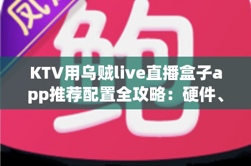 KTV用乌贼live直播盒子app推荐配置全攻略:硬件、网络与参数一篇讲透 KTV用乌贼live直播盒子app推荐配置全攻略:硬件、网络与参数一篇讲透