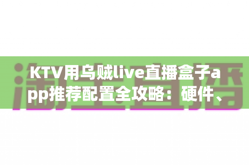KTV用乌贼live直播盒子app推荐配置全攻略：硬件、网络与参数一篇讲透