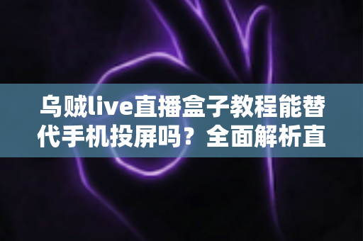 乌贼live直播盒子教程能替代手机投屏吗？全面解析直播盒子功能与投屏替代方案
