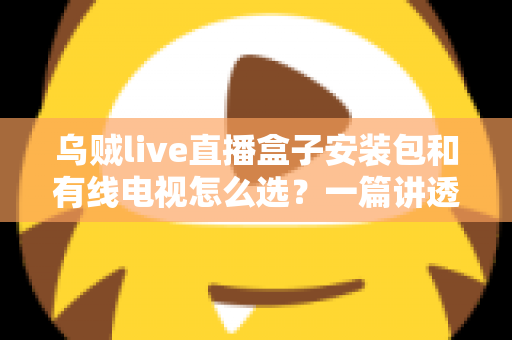 乌贼live直播盒子安装包和有线电视怎么选?一篇讲透区别、费用与适用人群的实用指南 乌贼live直播盒子安装包和有线电视怎么选?一篇讲透区别、费用与适用人群的实用指南
