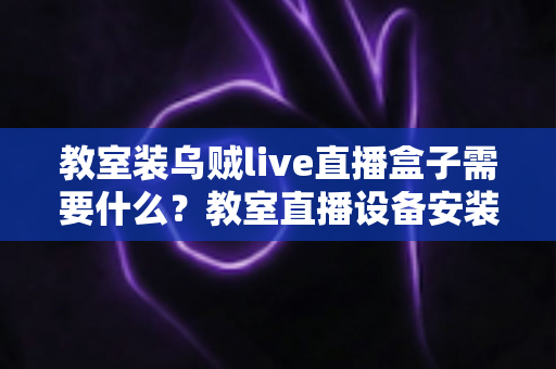 教室装乌贼live直播盒子需要什么?教室直播设备安装配置完整清单与实操指南 教室装乌贼live直播盒子需要什么?教室直播设备安装配置完整清单与实操指南