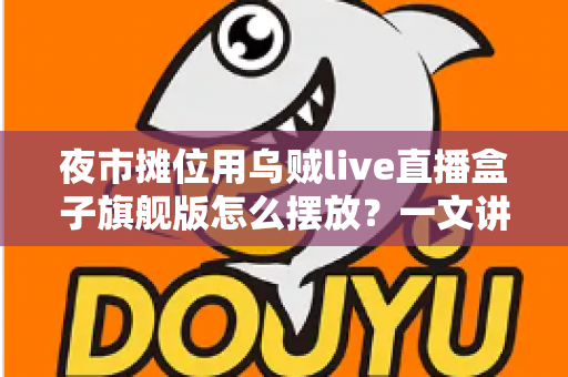 夜市摊位用乌贼live直播盒子旗舰版怎么摆放?一文讲透高人气直播摊位的摆放秘诀与实操指南 夜市摊位用乌贼live直播盒子旗舰版怎么摆放?一文讲透高人气直播摊位的摆放秘诀与实操指南