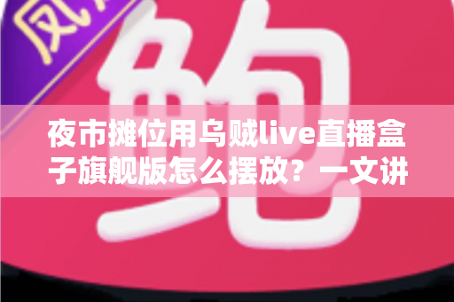 夜市摊位用乌贼live直播盒子旗舰版怎么摆放？一文讲透高人气直播摊位的摆放秘诀与实操指南