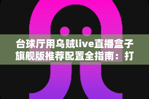 台球厅用乌贼live直播盒子旗舰版推荐配置全指南:打造高清流畅球房直播的首选方案 台球厅用乌贼live直播盒子旗舰版推荐配置全指南:打造高清流畅球房直播的首选方案