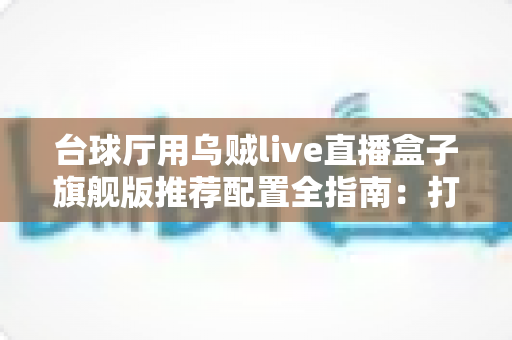 台球厅用乌贼live直播盒子旗舰版推荐配置全指南:打造高清流畅球房直播的首选方案 台球厅用乌贼live直播盒子旗舰版推荐配置全指南:打造高清流畅球房直播的首选方案