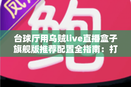 台球厅用乌贼live直播盒子旗舰版推荐配置全指南：打造高清流畅球房直播的首选方案