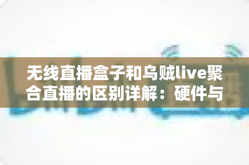 无线直播盒子和乌贼live聚合直播的区别详解：硬件与软件直播方案全对比指南