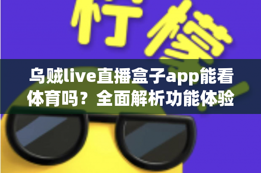 乌贼live直播盒子app能看体育吗?全面解析功能体验、使用须知与正版观赛指南 乌贼live直播盒子app能看体育吗?全面解析功能体验、使用须知与正版观赛指南