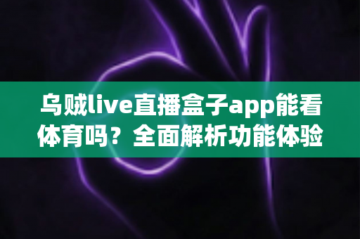 乌贼live直播盒子app能看体育吗?全面解析功能体验、使用须知与正版观赛指南 乌贼live直播盒子app能看体育吗?全面解析功能体验、使用须知与正版观赛指南