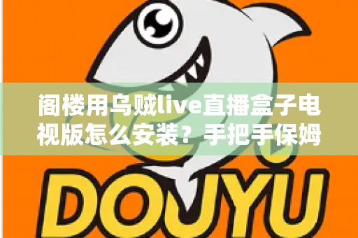 阁楼用乌贼live直播盒子电视版怎么安装?手把手保姆级教程,轻松搞定智能大屏直播体验 阁楼用乌贼live直播盒子电视版怎么安装?手把手保姆级教程,轻松搞定智能大屏直播体验