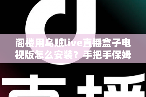 阁楼用乌贼live直播盒子电视版怎么安装?手把手保姆级教程,轻松搞定智能大屏直播体验 阁楼用乌贼live直播盒子电视版怎么安装?手把手保姆级教程,轻松搞定智能大屏直播体验