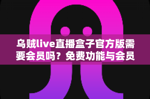 乌贼live直播盒子官方版需要会员吗?免费功能与会员权益全面解析,帮你搞懂要不要充值! 乌贼live直播盒子官方版需要会员吗?免费功能与会员权益全面解析,帮你搞懂要不要充值!