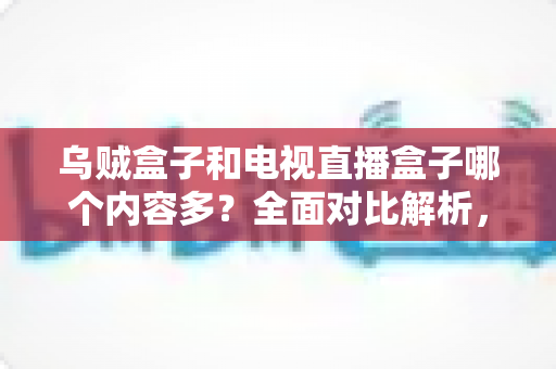 乌贼盒子和电视直播盒子哪个内容多?全面对比解析,帮你选出更值得入手的电视盒子 乌贼盒子和电视直播盒子哪个内容多?全面对比解析,帮你选出更值得入手的电视盒子