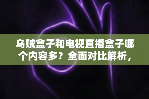乌贼盒子和电视直播盒子哪个内容多？全面对比解析，帮你选出更值得入手的电视盒子