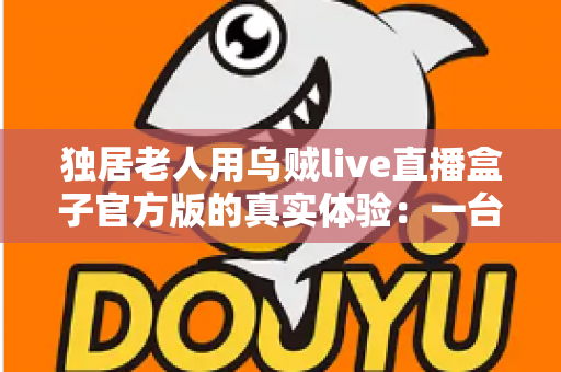 独居老人用乌贼live直播盒子官方版的真实体验：一台小盒子，点亮一个人的晚年生活