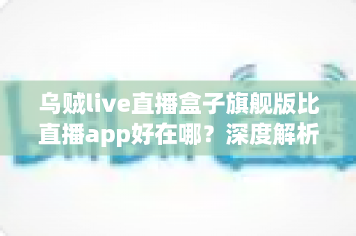 乌贼live直播盒子旗舰版比直播app好在哪?深度解析大屏直播新体验 乌贼live直播盒子旗舰版比直播app好在哪?深度解析大屏直播新体验