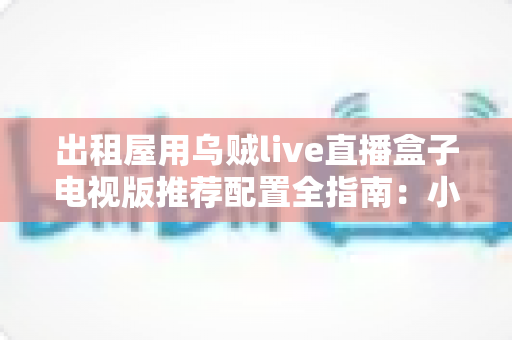 出租屋用乌贼live直播盒子电视版推荐配置全指南：小空间也能畅享大屏直播新体验