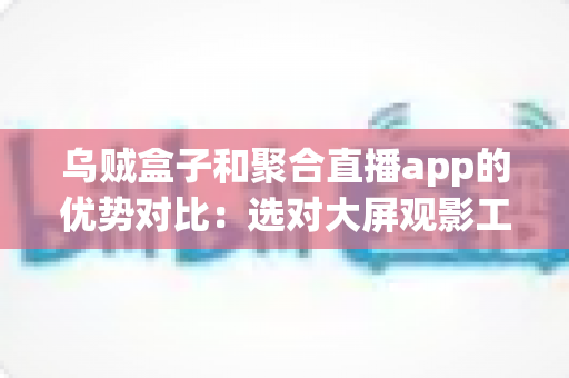 乌贼盒子和聚合直播app的优势对比:选对大屏观影工具的全面指南 乌贼盒子和聚合直播app的优势对比:选对大屏观影工具的全面指南