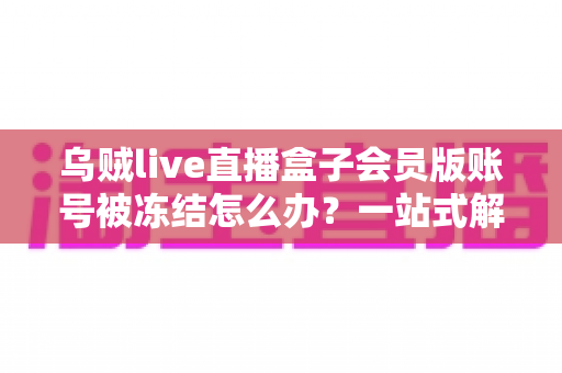 乌贼live直播盒子会员版账号被冻结怎么办?一站式解冻攻略与防封实用指南 乌贼live直播盒子会员版账号被冻结怎么办?一站式解冻攻略与防封实用指南
