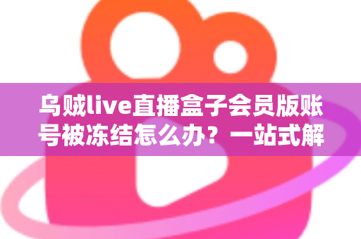 乌贼live直播盒子会员版账号被冻结怎么办?一站式解冻攻略与防封实用指南 乌贼live直播盒子会员版账号被冻结怎么办?一站式解冻攻略与防封实用指南