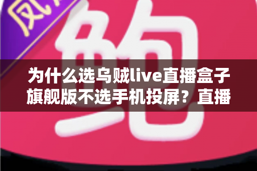 为什么选乌贼live直播盒子旗舰版不选手机投屏？直播设备深度对比与选购全指南