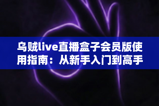 乌贼live直播盒子会员版使用指南:从新手入门到高手进阶的完整攻略 乌贼live直播盒子会员版使用指南:从新手入门到高手进阶的完整攻略