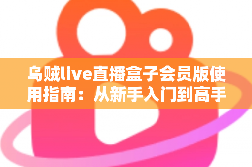 乌贼live直播盒子会员版使用指南：从新手入门到高手进阶的完整攻略