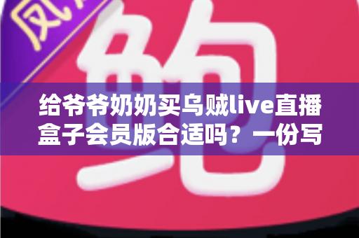 给爷爷奶奶买乌贼live直播盒子会员版合适吗?一份写给子女的贴心选购指南 给爷爷奶奶买乌贼live直播盒子会员版合适吗?一份写给子女的贴心选购指南