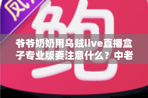 爷爷奶奶用乌贼live直播盒子专业版要注意什么?中老年用户安全使用全攻略 爷爷奶奶用乌贼live直播盒子专业版要注意什么?中老年用户安全使用全攻略