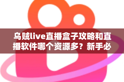 乌贼live直播盒子攻略和直播软件哪个资源多?新手必看的全面解析与选择指南 乌贼live直播盒子攻略和直播软件哪个资源多?新手必看的全面解析与选择指南