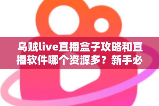 乌贼live直播盒子攻略和直播软件哪个资源多？新手必看的全面解析与选择指南
