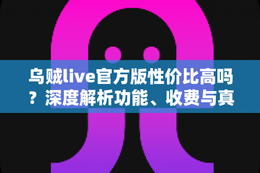 乌贼live官方版性价比高吗?深度解析功能、收费与真实使用价值 乌贼live官方版性价比高吗?深度解析功能、收费与真实使用价值