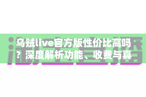 乌贼live官方版性价比高吗?深度解析功能、收费与真实使用价值 乌贼live官方版性价比高吗?深度解析功能、收费与真实使用价值