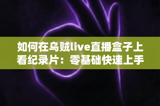 如何在乌贼live直播盒子上看纪录片:零基础快速上手的完整教程与实用技巧 如何在乌贼live直播盒子上看纪录片:零基础快速上手的完整教程与实用技巧