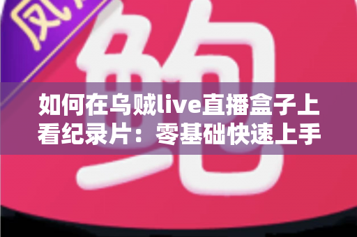 如何在乌贼live直播盒子上看纪录片：零基础快速上手的完整教程与实用技巧