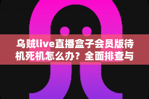 乌贼live直播盒子会员版待机死机怎么办?全面排查与解决方案指南 乌贼live直播盒子会员版待机死机怎么办?全面排查与解决方案指南