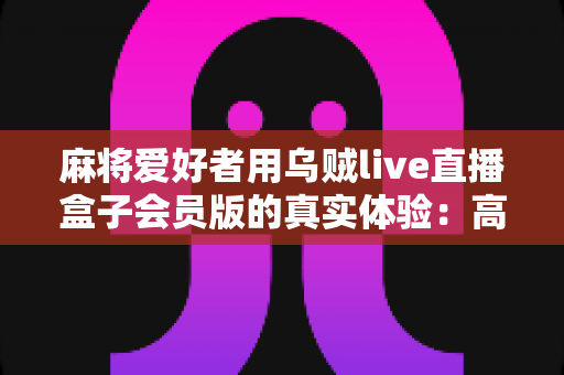麻将爱好者用乌贼live直播盒子会员版的真实体验：高清流畅观赛与深度使用全面测评