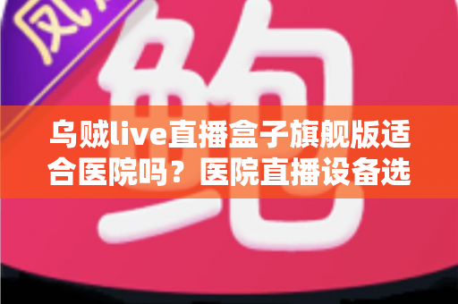 乌贼live直播盒子旗舰版适合医院吗？医院直播设备选型与合规性深度解析