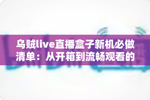 乌贼live直播盒子新机必做清单:从开箱到流畅观看的完整设置指南 乌贼live直播盒子新机必做清单:从开箱到流畅观看的完整设置指南